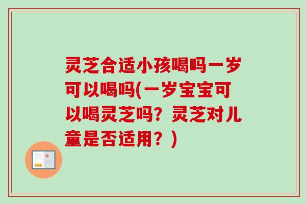 灵芝合适小孩喝吗一岁可以喝吗(一岁宝宝可以喝灵芝吗?灵芝对儿童是否适用?) 灵芝合适小孩喝吗一岁可以喝吗(一岁宝宝可以喝灵芝吗?灵芝对儿童是否适用?)