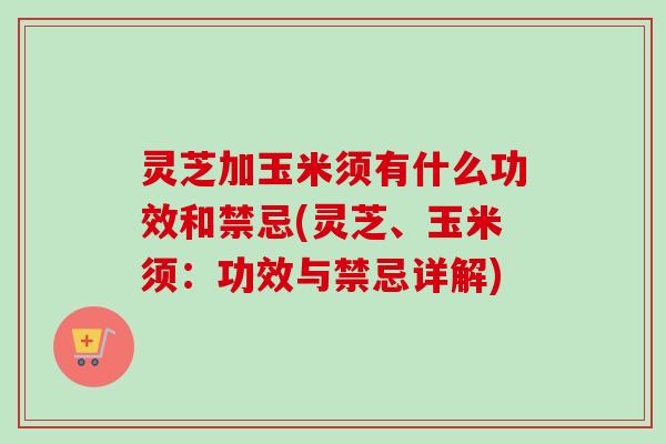 灵芝加玉米须有什么功效和禁忌(灵芝、玉米须：功效与禁忌详解)