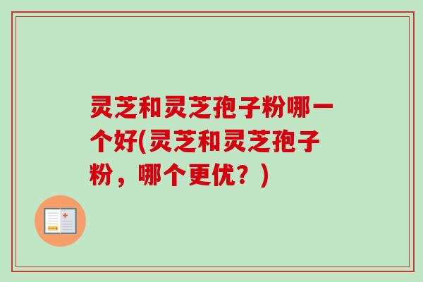 灵芝和灵芝孢子粉哪一个好(灵芝和灵芝孢子粉,哪个更优?) 灵芝和灵芝孢子粉哪一个好(灵芝和灵芝孢子粉,哪个更优?)