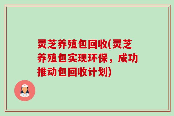 灵芝养殖包回收(灵芝养殖包实现环保，成功推动包回收计划)