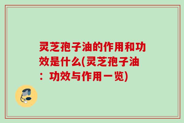 灵芝孢子油的作用和功效是什么(灵芝孢子油:功效与作用一览) 灵芝孢子油的作用和功效是什么(灵芝孢子油:功效与作用一览)