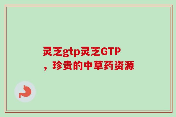 灵芝gtp灵芝GTP,珍贵的中草药资源 灵芝gtp灵芝GTP,珍贵的中草药资源