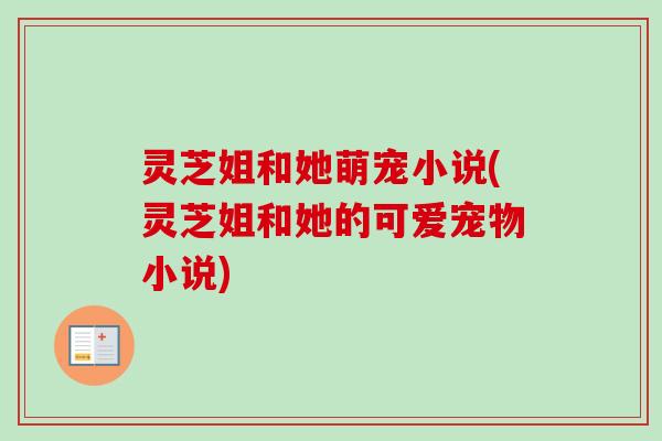 灵芝姐和她萌宠小说(灵芝姐和她的可爱宠物小说) 灵芝姐和她萌宠小说(灵芝姐和她的可爱宠物小说)