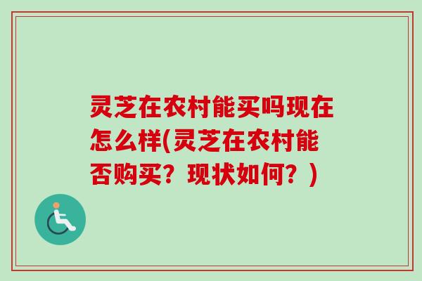 灵芝在农村能买吗现在怎么样(灵芝在农村能否购买?现状如何?) 灵芝在农村能买吗现在怎么样(灵芝在农村能否购买?现状如何?)