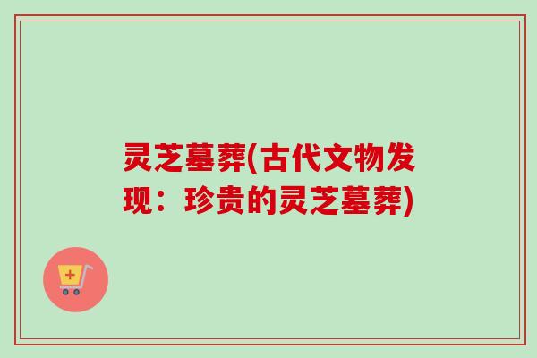 灵芝墓葬(古代文物发现:珍贵的灵芝墓葬) 灵芝墓葬(古代文物发现:珍贵的灵芝墓葬)