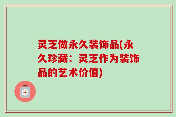 灵芝做永久装饰品(永久珍藏:灵芝作为装饰品的艺术价值) 灵芝做永久装饰品(永久珍藏:灵芝作为装饰品的艺术价值)