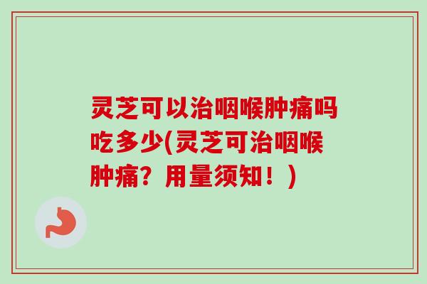 灵芝可以咽喉肿痛吗吃多少(灵芝可咽喉肿痛?用量须知!) 灵芝可以咽喉肿痛吗吃多少(灵芝可咽喉肿痛?用量须知!)