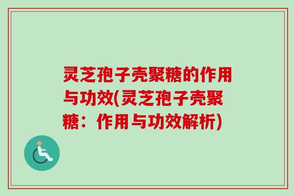 灵芝孢子壳聚糖的作用与功效(灵芝孢子壳聚糖：作用与功效解析)