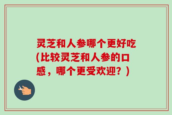 灵芝和人参哪个更好吃(比较灵芝和人参的口感,哪个更受欢迎?) 灵芝和人参哪个更好吃(比较灵芝和人参的口感,哪个更受欢迎?)