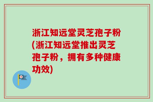 浙江知远堂灵芝孢子粉(浙江知远堂推出灵芝孢子粉,拥有多种健康功效) 浙江知远堂灵芝孢子粉(浙江知远堂推出灵芝孢子粉,拥有多种健康功效)