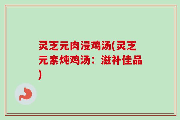灵芝元肉浸鸡汤(灵芝元素炖鸡汤：滋补佳品)