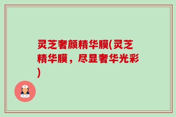 灵芝奢颜精华膜(灵芝精华膜，尽显奢华光彩)