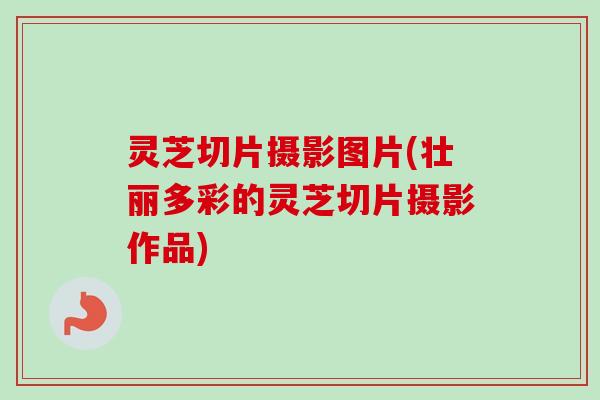 灵芝切片摄影图片(壮丽多彩的灵芝切片摄影作品) 灵芝切片摄影图片(壮丽多彩的灵芝切片摄影作品)