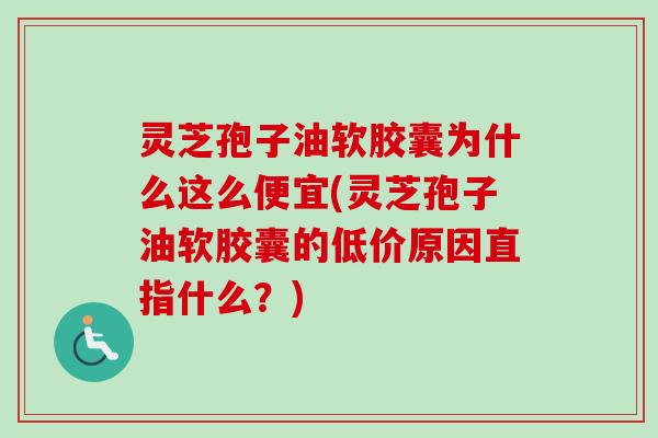 灵芝孢子油软胶囊为什么这么便宜(灵芝孢子油软胶囊的低价原因直指什么?) 灵芝孢子油软胶囊为什么这么便宜(灵芝孢子油软胶囊的低价原因直指什么?)