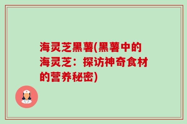 海灵芝黑薯(黑薯中的海灵芝:探访神奇食材的营养秘密) 海灵芝黑薯(黑薯中的海灵芝:探访神奇食材的营养秘密)