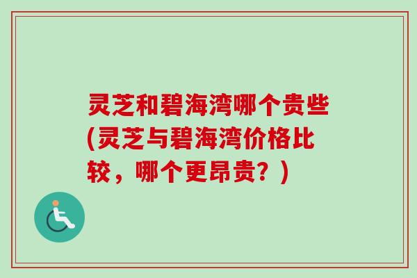 灵芝和碧海湾哪个贵些(灵芝与碧海湾价格比较,哪个更昂贵?) 灵芝和碧海湾哪个贵些(灵芝与碧海湾价格比较,哪个更昂贵?)