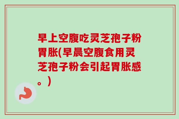 早上空腹吃灵芝孢子粉胃胀(早晨空腹食用灵芝孢子粉会引起胃胀感。) 早上空腹吃灵芝孢子粉胃胀(早晨空腹食用灵芝孢子粉会引起胃胀感。)