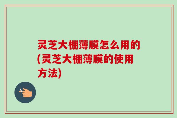灵芝大棚薄膜怎么用的(灵芝大棚薄膜的使用方法)