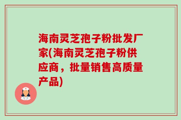 海南灵芝孢子粉批发厂家(海南灵芝孢子粉供应商,批量销售高质量产品) 海南灵芝孢子粉批发厂家(海南灵芝孢子粉供应商,批量销售高质量产品)