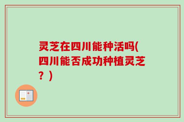 灵芝在四川能种活吗(四川能否成功种植灵芝?) 灵芝在四川能种活吗(四川能否成功种植灵芝?)