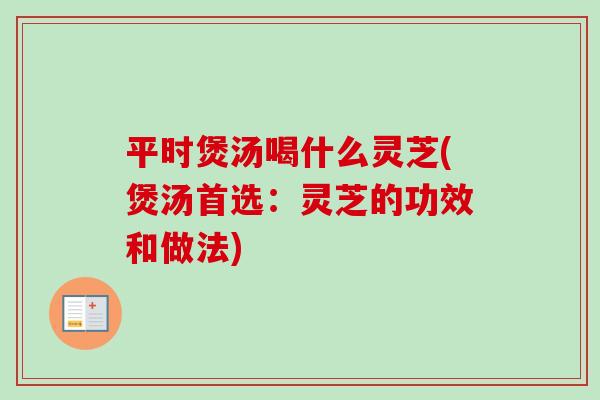平时煲汤喝什么灵芝(煲汤首选:灵芝的功效和做法) 平时煲汤喝什么灵芝(煲汤首选:灵芝的功效和做法)