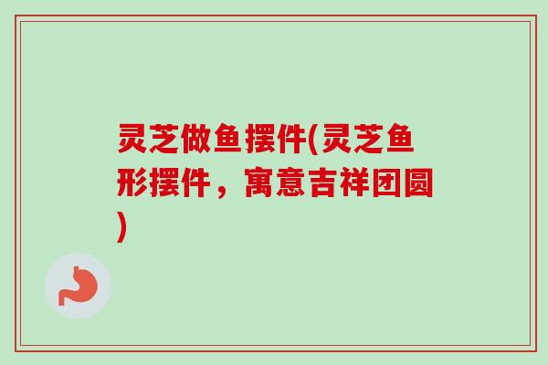 灵芝做鱼摆件(灵芝鱼形摆件,寓意吉祥团圆) 灵芝做鱼摆件(灵芝鱼形摆件,寓意吉祥团圆)