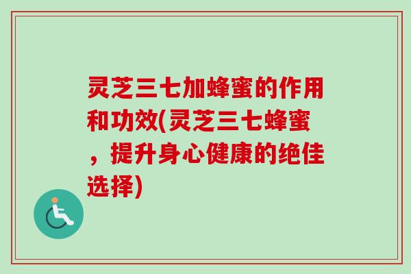 灵芝三七加蜂蜜的作用和功效(灵芝三七蜂蜜,提升身心健康的绝佳选择) 灵芝三七加蜂蜜的作用和功效(灵芝三七蜂蜜,提升身心健康的绝佳选择)