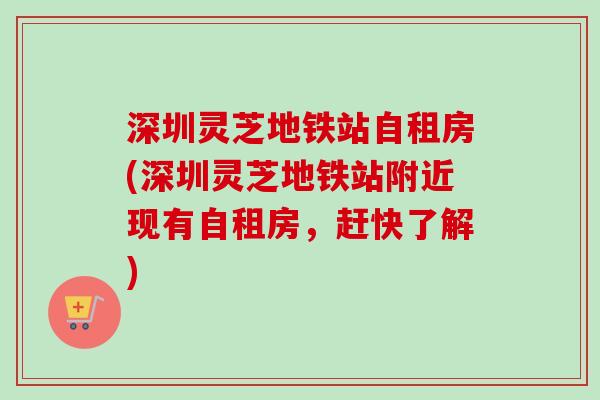深圳灵芝地铁站自租房(深圳灵芝地铁站附近现有自租房,赶快了解) 深圳灵芝地铁站自租房(深圳灵芝地铁站附近现有自租房,赶快了解)