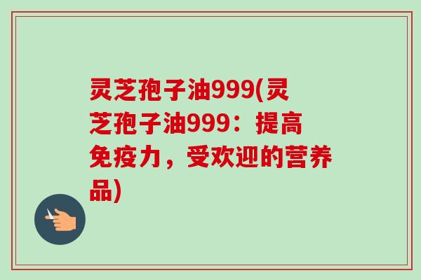 灵芝孢子油999(灵芝孢子油999:提高免疫力,受欢迎的营养品) 灵芝孢子油999(灵芝孢子油999:提高免疫力,受欢迎的营养品)