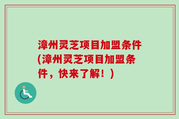 漳州灵芝项目加盟条件(漳州灵芝项目加盟条件,快来了解!) 漳州灵芝项目加盟条件(漳州灵芝项目加盟条件,快来了解!)