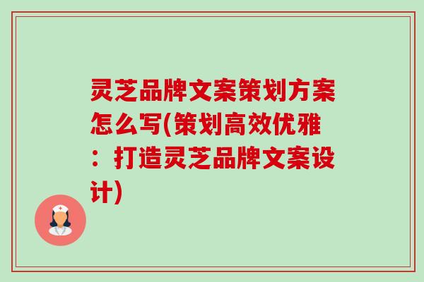 灵芝品牌文案策划方案怎么写(策划高效优雅:打造灵芝品牌文案设计) 灵芝品牌文案策划方案怎么写(策划高效优雅:打造灵芝品牌文案设计)