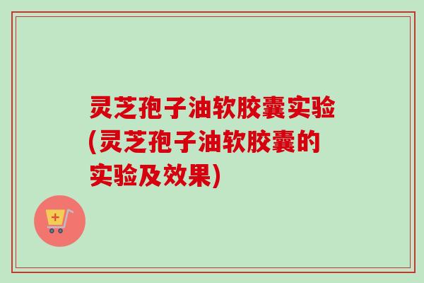 灵芝孢子油软胶囊实验(灵芝孢子油软胶囊的实验及效果) 灵芝孢子油软胶囊实验(灵芝孢子油软胶囊的实验及效果)