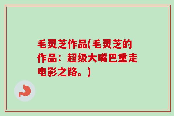 毛灵芝作品(毛灵芝的作品：超级大嘴巴重走电影之路。)