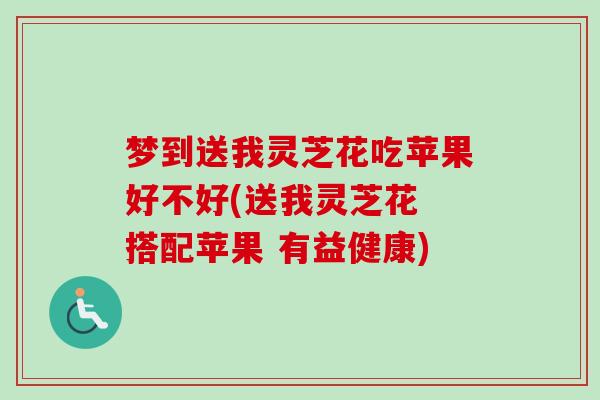 梦到送我灵芝花吃苹果好不好(送我灵芝花 搭配苹果 有益健康) 梦到送我灵芝花吃苹果好不好(送我灵芝花 搭配苹果 有益健康)