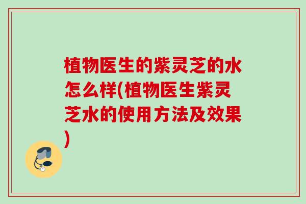 植物医生的紫灵芝的水怎么样(植物医生紫灵芝水的使用方法及效果)