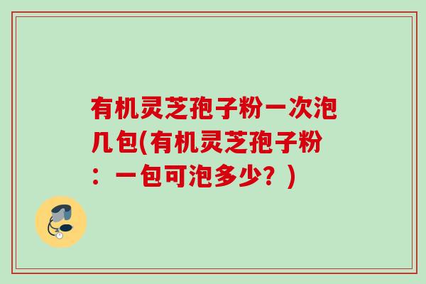 有机灵芝孢子粉一次泡几包(有机灵芝孢子粉:一包可泡多少?) 有机灵芝孢子粉一次泡几包(有机灵芝孢子粉:一包可泡多少?)