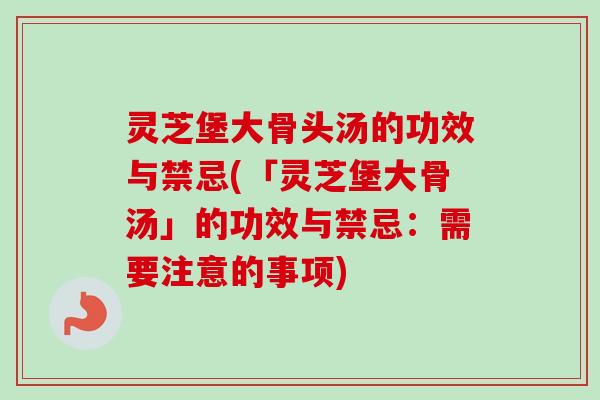 灵芝堡大骨头汤的功效与禁忌(「灵芝堡大骨汤」的功效与禁忌:需要注意的事项) 灵芝堡大骨头汤的功效与禁忌(「灵芝堡大骨汤」的功效与禁忌:需要注意的事项)