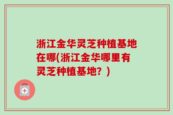 浙江金华灵芝种植基地在哪(浙江金华哪里有灵芝种植基地?) 浙江金华灵芝种植基地在哪(浙江金华哪里有灵芝种植基地?)