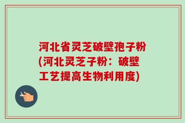 河北省灵芝破壁孢子粉(河北灵芝子粉:破壁工艺提高生物利用度) 河北省灵芝破壁孢子粉(河北灵芝子粉:破壁工艺提高生物利用度)