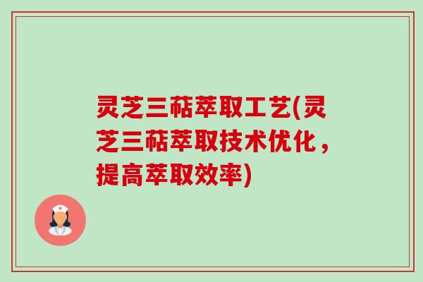 灵芝三萜萃取工艺(灵芝三萜萃取技术优化,提高萃取效率) 灵芝三萜萃取工艺(灵芝三萜萃取技术优化,提高萃取效率)