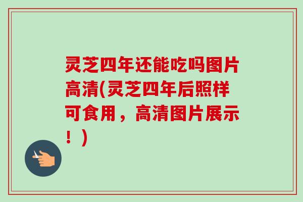 灵芝四年还能吃吗图片高清(灵芝四年后照样可食用,高清图片展示!) 灵芝四年还能吃吗图片高清(灵芝四年后照样可食用,高清图片展示!)
