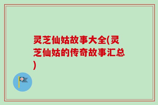 灵芝仙姑故事大全(灵芝仙姑的传奇故事汇总) 灵芝仙姑故事大全(灵芝仙姑的传奇故事汇总)