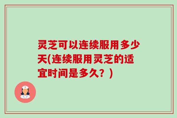 灵芝可以连续服用多少天(连续服用灵芝的适宜时间是多久?) 灵芝可以连续服用多少天(连续服用灵芝的适宜时间是多久?)