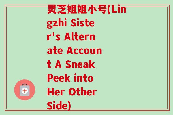 灵芝姐姐小号(Lingzhi Sister's Alternate Account A Sneak Peek into Her Other Side) 灵芝姐姐小号(Lingzhi Sister's Alternate Account A Sneak Peek into Her Other Side)