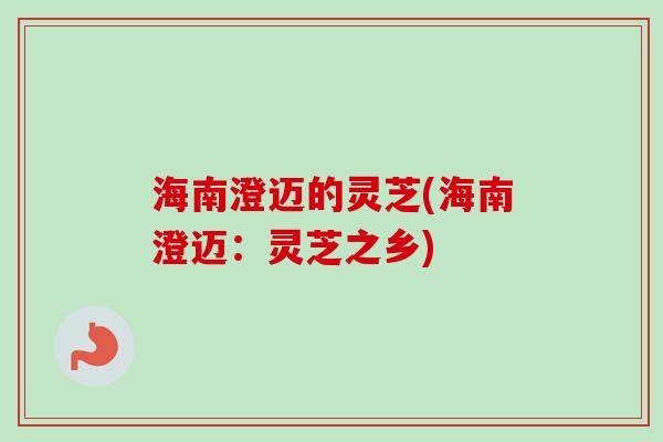 海南澄迈的灵芝(海南澄迈：灵芝之乡)