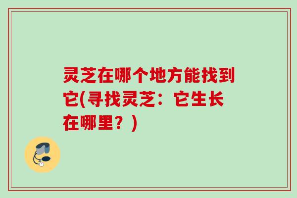 灵芝在哪个地方能找到它(寻找灵芝:它生长在哪里?) 灵芝在哪个地方能找到它(寻找灵芝:它生长在哪里?)