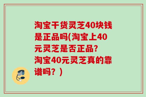 淘宝干货灵芝40块钱是正品吗(淘宝上40元灵芝是否正品? 淘宝40元灵芝真的靠谱吗?) 淘宝干货灵芝40块钱是正品吗(淘宝上40元灵芝是否正品? 淘宝40元灵芝真的靠谱吗?)