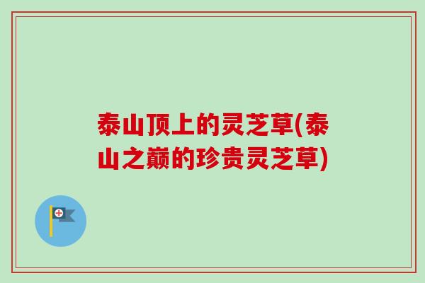 泰山顶上的灵芝草(泰山之巅的珍贵灵芝草)