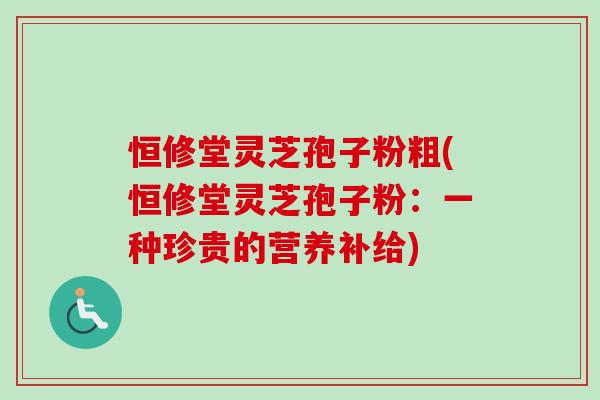 恒修堂灵芝孢子粉粗(恒修堂灵芝孢子粉：一种珍贵的营养补给)
