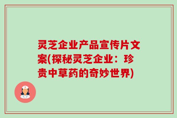 灵芝企业产品宣传片文案(探秘灵芝企业：珍贵中草药的奇妙世界)